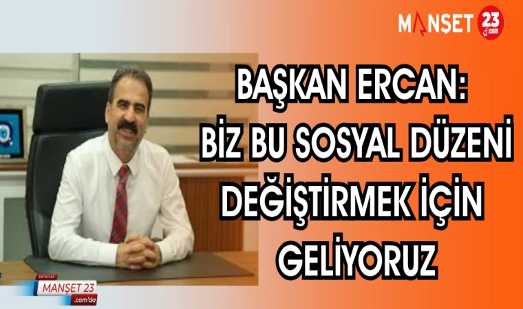 BAŞKAN ERCAN: BİZ BU SOSYAL DÜZENİ DEĞİŞTİRMEK İÇİN GELİYORUZ