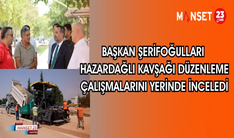 BAŞKAN ŞERİFOĞULLARI HAZARDAĞLI KAVŞAĞI DÜZENLEME ÇALIŞMALARINI YERİNDE İNCELEDİ