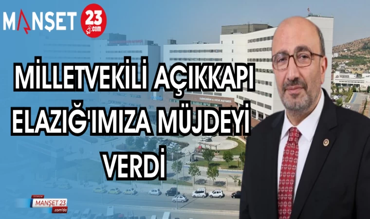 MİLLETVEKİLİ AÇIKKAPI ELAZIĞ'IMIZA MÜJDEYİ VERDİ