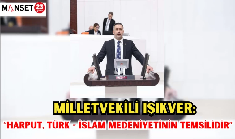 MİLLETVEKİLİ IŞIKVER: “HARPUT, TÜRK - İSLAM MEDENİYETİNİN TEMSİLİDİR”