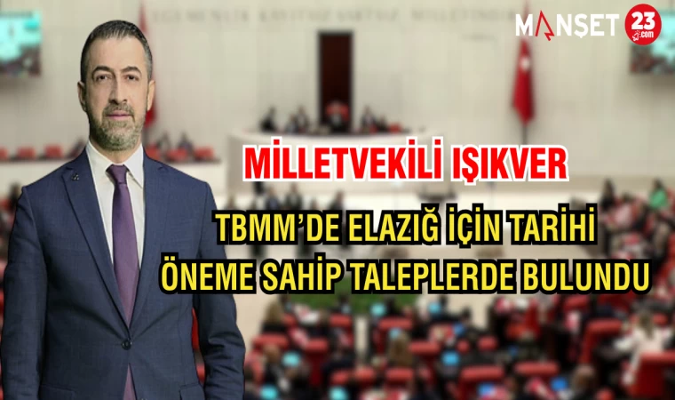 MİLLETVEKİLİ IŞIKVER, TBMM’DE ELAZIĞ İÇİN TARİHİ ÖNEME SAHİP TALEPLERDE BULUNDU