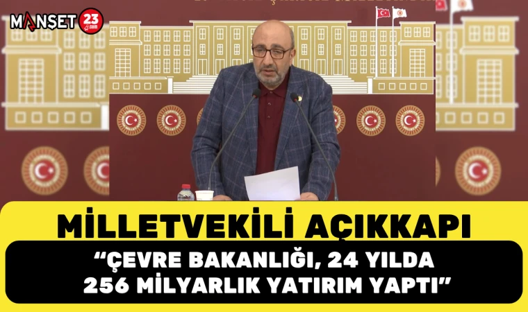 MİLLETVEKİLİ AÇIKKAPI: “ÇEVRE BAKANLIĞI, 24 YILDA 256 MİLYARLIK YATIRIM YAPTI”