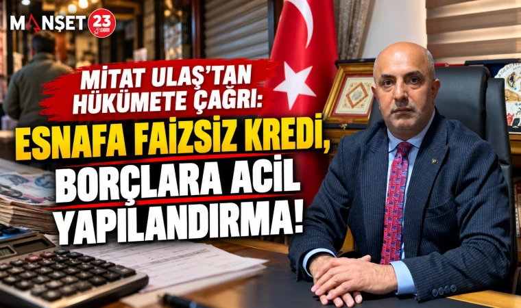 MİTAT ULAŞ’TAN HÜKÜMETE ÇAĞRI: ESNAFA FAİZSİZ KREDİ, BORÇLARA ACİL YAPILANDIRMA!