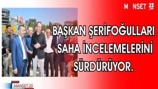 BAŞKAN ŞERİFOĞULLARI SAHA İNCELEMELERİNİ SÜRDÜRÜYOR