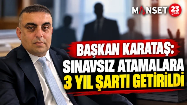 BAŞKAN KARATAŞ: SINAVSIZ ATAMALARA 3 YIL ŞARTI GETİRİLDİ