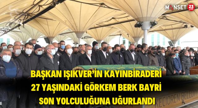 Başkan Işıkver’in Kayınbiraderi 27 Yaşındaki Görkem Berk Bayri Son Yolculuğuna Uğurlandı