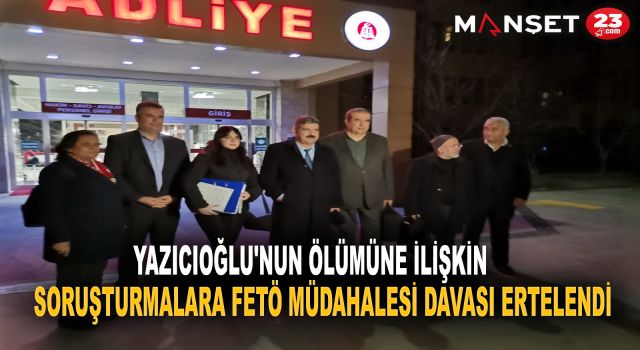 Yazıcıoğlu'nun ölümüne ilişkin soruşturmalara FETÖ müdahalesi davası ertelendi