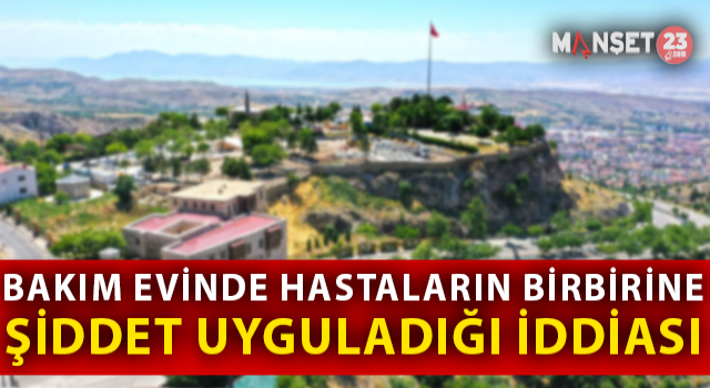 Elazığ’da Bakımevinde Hastaların Birbirine Şiddet Uyguladığı İddiası