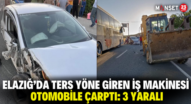 Elazığ’da Ters Yöne Giren İş Makinesi Otomobile Çarptı: 3 Yaralı