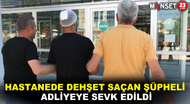 Hastanede Dehşet Saçan Şüpheli Adliyeye Sevk Edildi