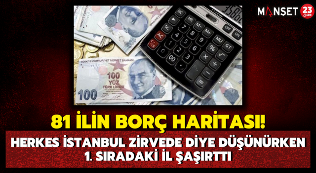 81 İlin Borç Haritası! Herkes İstanbul Zirvede Diye Düşünürken 1. Sıradaki İl Şaşırttı