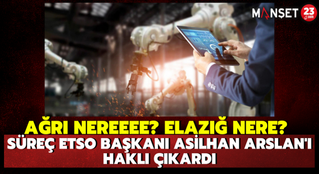 Ağrı Nereeee? Elazığ Nere? Süreç ETSO Başkanı Asilhan Arslan'ı Haklı Çıkardı