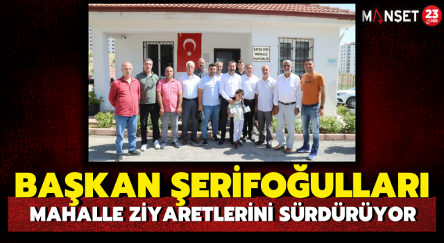 Başkan Şerifoğulları Mahalle Ziyaretlerini Sürdürüyor