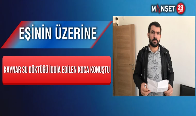 Eşinin Üzerine Kaynar Su Döktüğü İddia Edilen Koca Konuştu