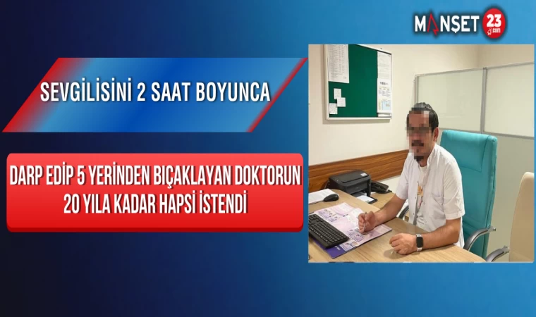 Sevgilisini 2 Saat Boyunca Darp Edip 5 Yerinden Bıçaklayan Doktorun 20 Yıla Kadar Hapsi İstendi