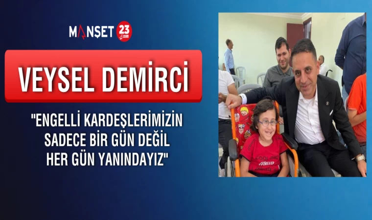 Demirci; "Engelli Kardeşlerimizin Sadece Bir Gün Değil Her gün Yanındayız"