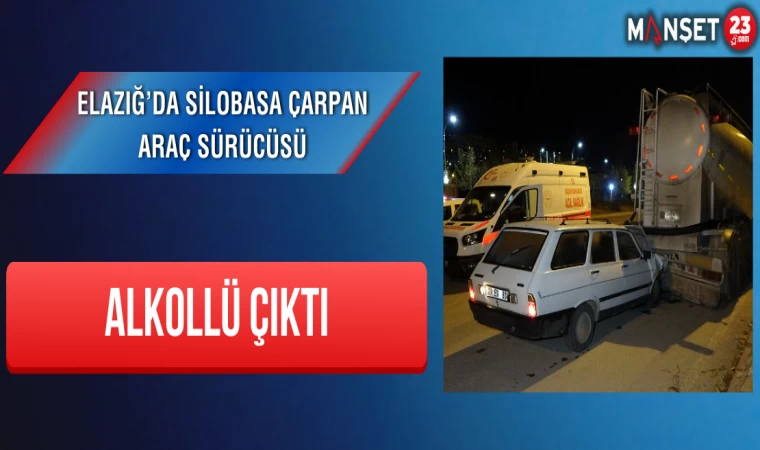 Elazığ’da Silobasa Çarpan Araç Sürücüsü Alkollü Çıktı