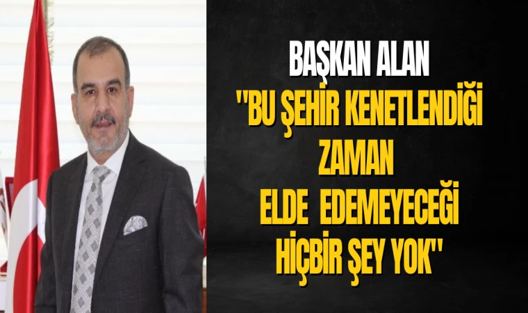 Başkan Alan, 'Bu Şehir Kenetlendiği Zaman Elde Edemeyeceği Hiçbir Şey Yok'