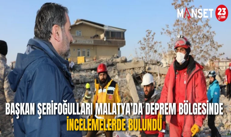 Başkan Şerifoğulları Malatya’da Deprem Bölgesinde İncelemelerde Bulundu