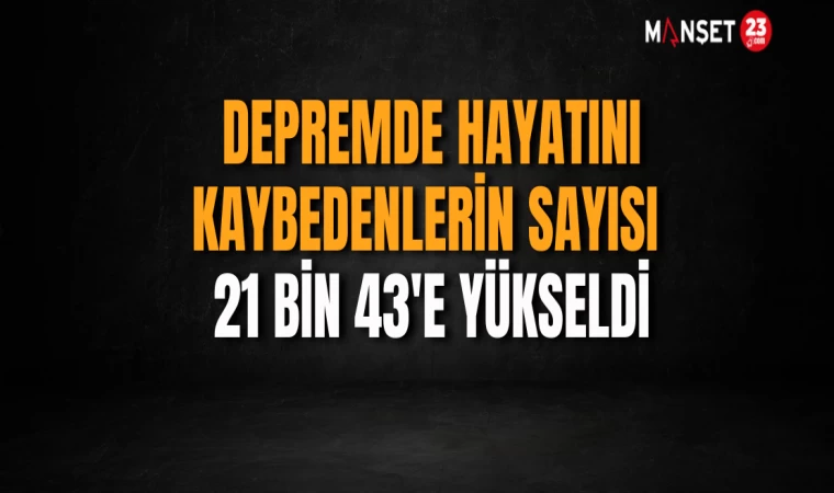 Depremde Hayatını Kaybedenlerin Sayısı 21 Bin 43'e Yükseldi