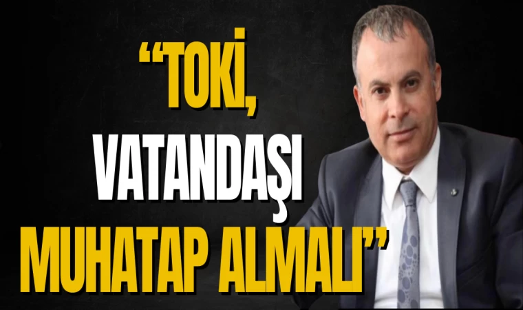 “TOKİ, VATANDAŞI MUHATAP ALMALI”