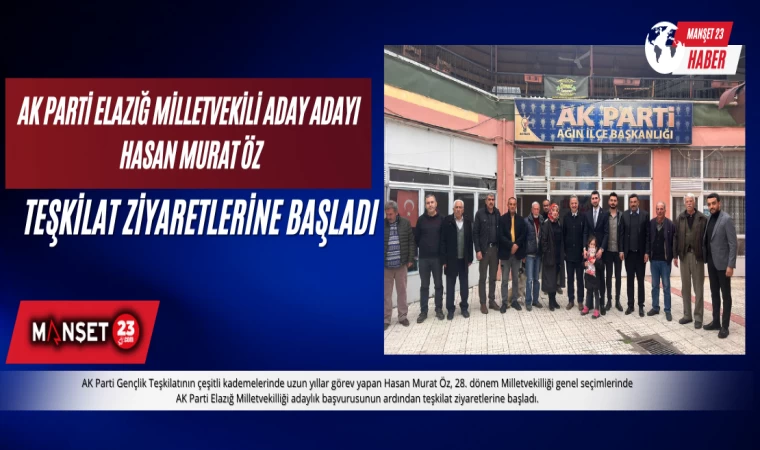 AK PARTİ ELAZIĞ MİLLETVEKİLİ ADAY ADAYI HASAN MURAT ÖZ, TEŞKİLAT ZİYARETLERİNE BAŞLADI