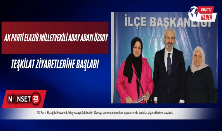 AK PARTİ ELAZIĞ MİLLETVEKİLİ ADAY ADAYI ÖZSOY, TEŞKİLAT ZİYARETLERİNE BAŞLADI