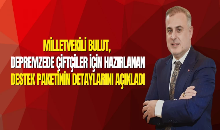 Milletvekili Bulut, Depremzede Çiftçiler İçin Hazırlanan Destek Paketinin Detaylarını Açıkladı