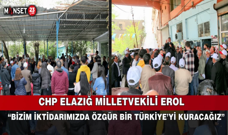 CHP ELAZIĞ MİLLETVEKİLİ EROL, “BİZİM İKTİDARIMIZDA ÖZGÜR BİR TÜRKİYE’Yİ KURACAĞIZ”