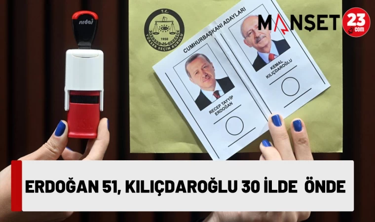 ERDOĞAN 51, KILIÇDAROĞLU 30 İLDE ÖNDE