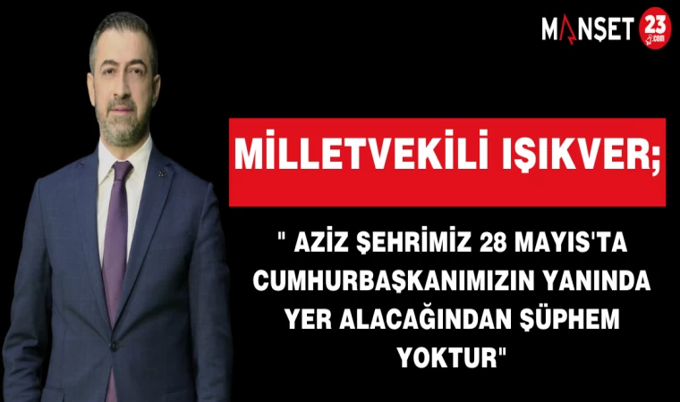 MİLLETVEKİLİ IŞIKVER;" AZİZ ŞEHRİMİZ 28 MAYIS'TA CUMHURBAŞKANIMIZIN YANINDA YER ALACAĞINDAN ŞÜPHEM YOKTUR"