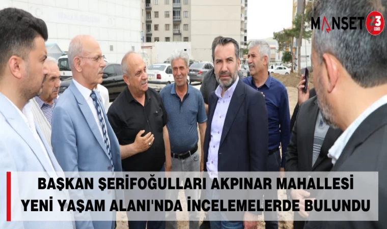 BAŞKAN ŞERİFOĞULLARI AKPINAR MAHALLESİ YENİ YAŞAM ALANI'NDA İNCELEMELERDE BULUNDU