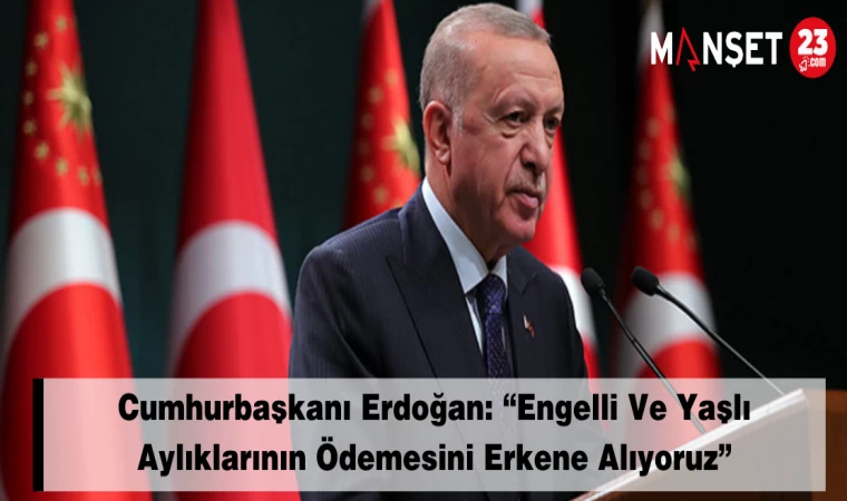 Cumhurbaşkanı Erdoğan: “Engelli Ve Yaşlı Aylıklarının Ödemesini Erkene Alıyoruz”