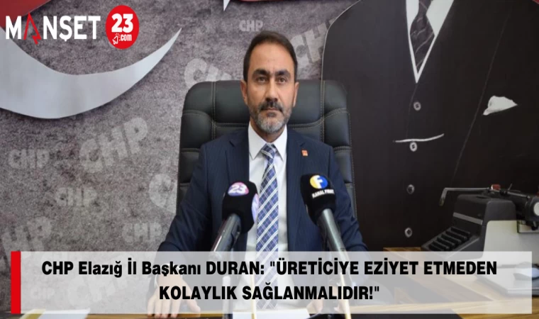 CHP Elazığ İl Başkanı DURAN: "ÜRETİCİYE EZİYET ETMEDEN KOLAYLIK SAĞLANMALIDIR!"