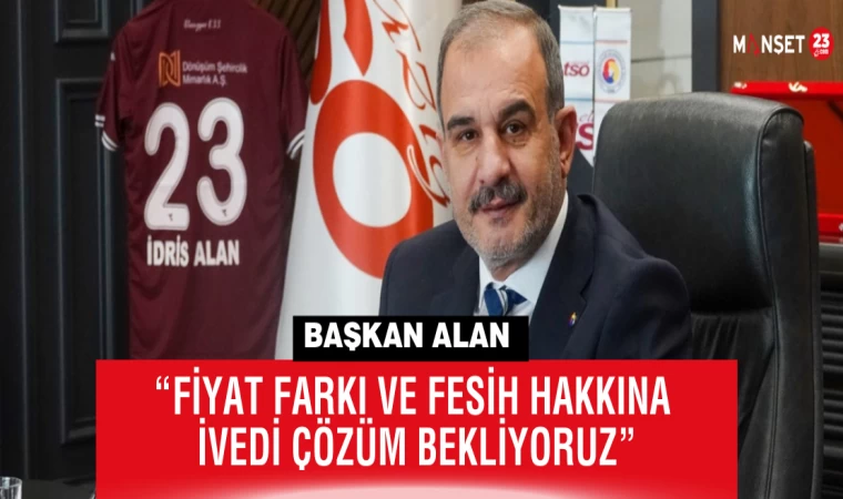 Başkan Alan: “Fiyat Farkı ve Fesih Hakkına İvedi Çözüm Bekliyoruz”
