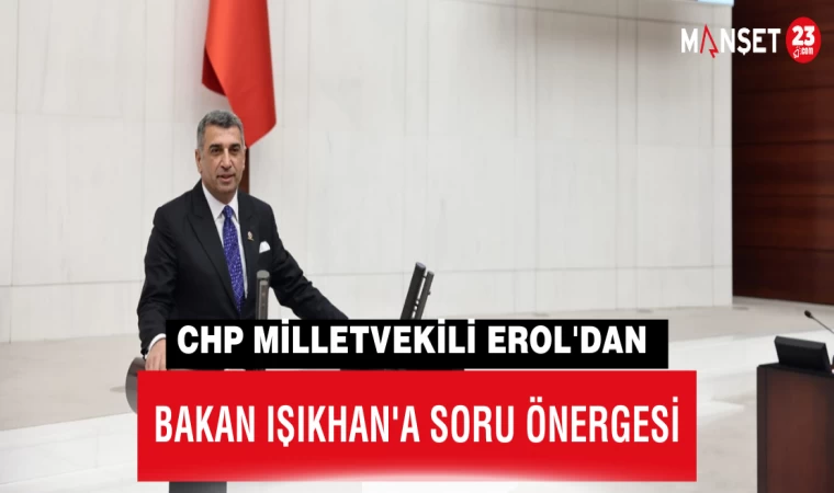CHP MİLLETVEKİLİ EROL'DAN "BAKAN IŞIKHAN'A SORU ÖNERGESİ"