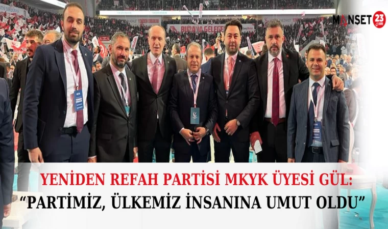 YENİDEN REFAH PARTİSİ MKYK ÜYESİ GÜL: PARTİMİZ, ÜLKEMİZ İNSANINA UMUT OLDU
