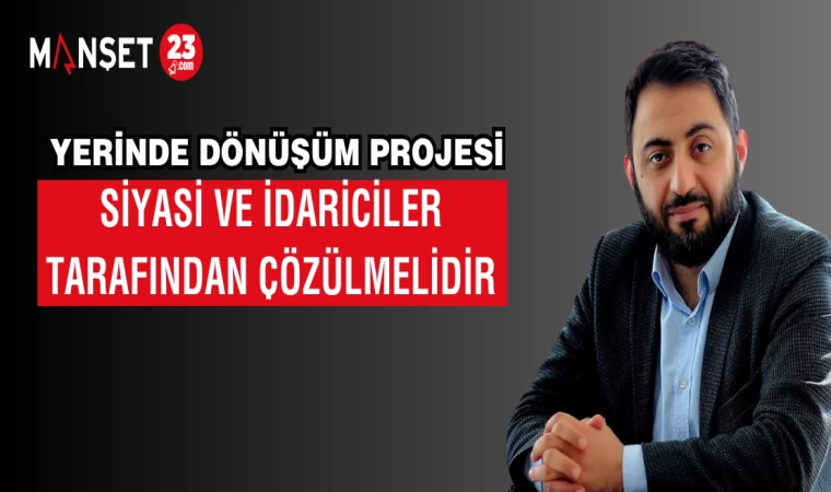 YERİNDE DÖNÜŞÜM PROJESİ SİYASİ VE İDARİCİLER TARAFINDAN ÇÖZÜLMELİDİR