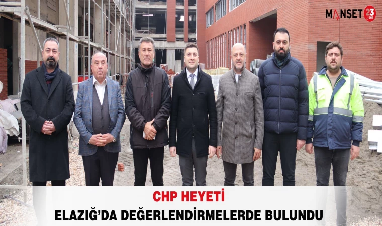 CHP HEYETİ ELAZIĞ’DA DEĞERLENDİRMELERDE BULUNDU