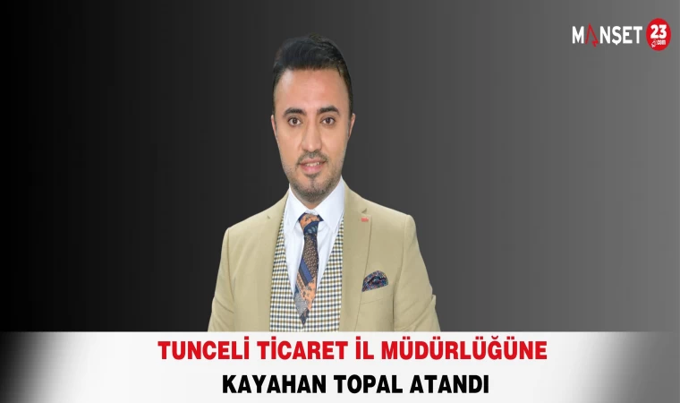 TUNCELİ TİCARET İL MÜDÜRLÜĞÜNE KAYAHAN TOPAL ATANDI