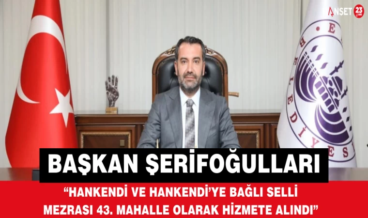 Başkan Şerifoğulları: “Hankendi ve Hankendi’ye Bağlı Selli Mezrası 43. Mahalle Olarak Hizmete Alındı”
