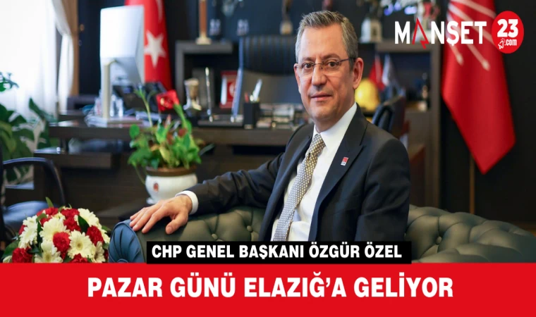 CHP GENEL BAŞKANI ÖZGÜR ÖZEL PAZAR GÜNÜ ELAZIĞ’A GELİYOR