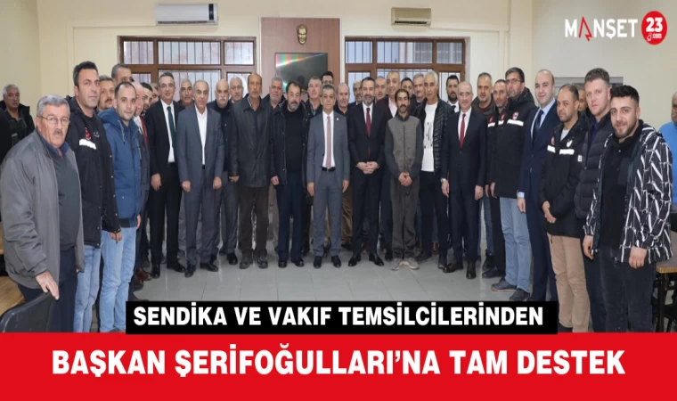 Sendika ve Vakıf Temsilcilerinden Başkan Şerifoğulları’na Tam Destek