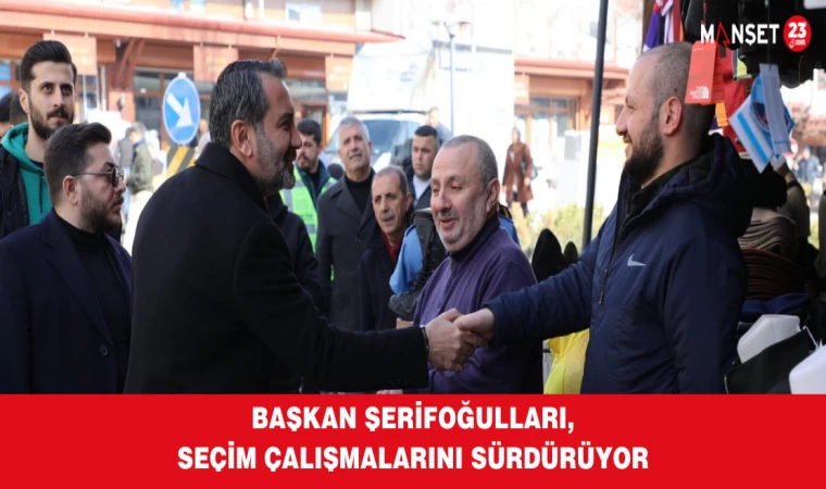 Başkan Şerifoğulları, Seçim Çalışmalarını Sürdürüyor