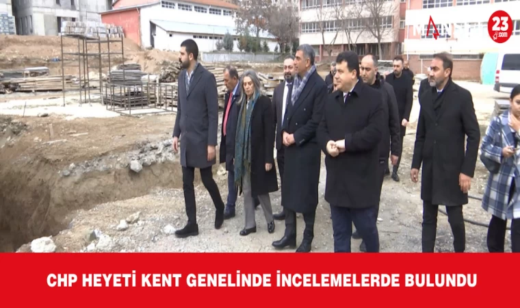 CHP HEYETİ KENT GENELİNDE İNCELEMELERDE BULUNDU