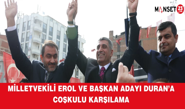 MİLLETVEKİLİ EROL VE BAŞKAN ADAYI DURAN’A COŞKULU KARŞILAMA