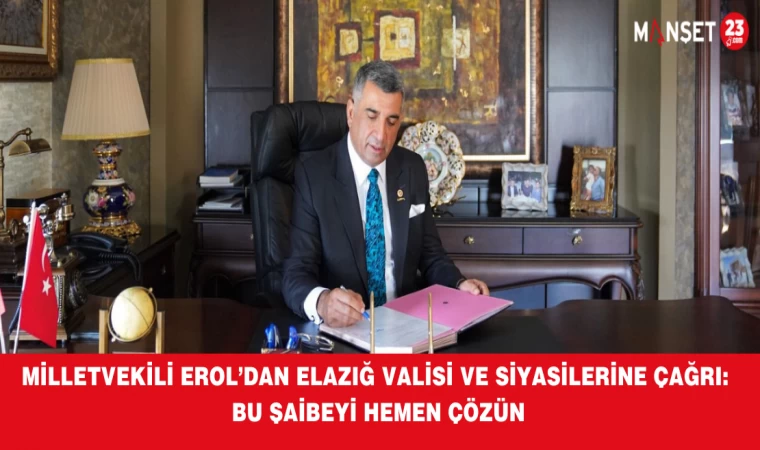 MİLLETVEKİLİ EROL’DAN ELAZIĞ VALİSİ VE SİYASİLERİNE ÇAĞRI: BU ŞAİBEYİ HEMEN ÇÖZÜN