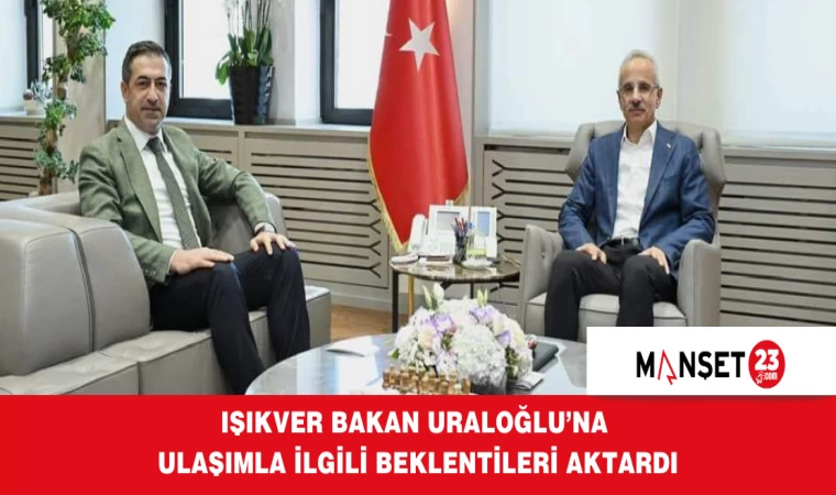 IŞIKVER BAKAN URALOĞLU’NA ULAŞIMLA İLGİLİ BEKLENTİLERİ AKTARDI
