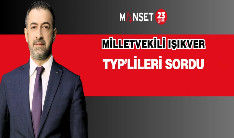 MİLLETVEKİLİ IŞIKVER TYP’LİLERİ SORDU