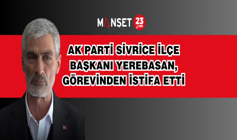 AK Parti Sivrice İlçe Başkanı Yerebasan, Görevinden İstifa Etti